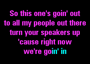 So this one's goin' out
to all my people out there
turn your speakers up
'cause right now
we're goin' in