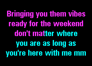 Bringing you them vibes
ready for the weekend
don't matter where
you are as long as
you're here with me mm