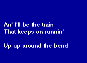 An' I'll be the train

That keeps on runnin'

Up up around the bend