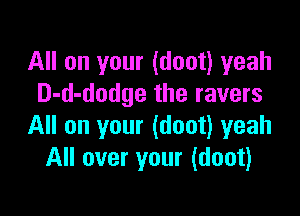 All on your (doot) yeah
D-d-dodge the ravers

All on your (doot) yeah
All over your (doot)