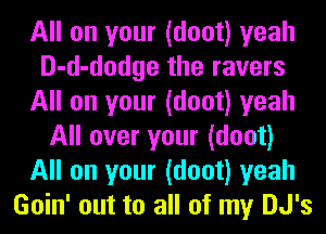 All on your (doot) yeah
D-d-dodge the ravers
All on your (doot) yeah
All over your (doot)
All on your (doot) yeah
Goin' out to all of my DJ's