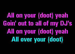 All on your (doot) yeah
Goin' out to all of my DJ's

All on your (doot) yeah
All over your (doot)