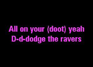 All on your (doot) yeah

D-d-dodge the ravers