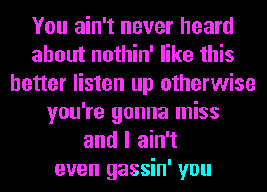 You ain't never heard
about nothin' like this
better listen up otherwise
you're gonna miss
and I ain't
even gassin' you