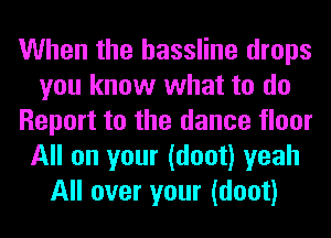 When the hassline drops
you know what to do
Report to the dance floor
All on your (doot) yeah
All over your (doot)
