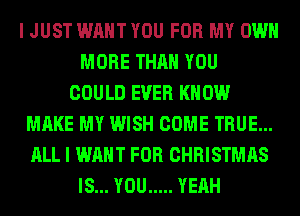 I JUST WANT YOU FOR MY OWN
MORE THAN YOU
COULD EVER KNOW
MAKE MY WISH COME TRUE...
ALL I WANT FOR CHRISTMAS
IS... YOU ..... YEAH