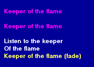 Listen to the keeper
0f the flame

Keeper of the flame (fade)
