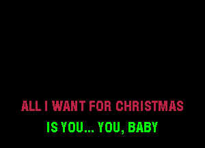 ALL I WANT FOR CHRISTMAS
IS YOU... YOU, BABY