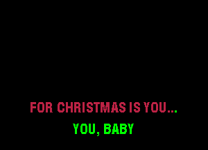 FOR CHRISTMAS IS YOU...
YOU, BABY
