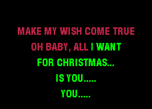 MAKE MY WISH COME TRUE
0H BABY, ALL I WANT

FOR CHRISTMAS...
IS YOU .....
YOU .....