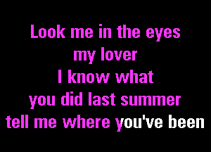 Look me in the eyes
my lover
I know what
you did last summer
tell me where you've been