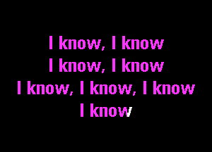 I know, I know
I know. I know

I know, I know, I know
I know