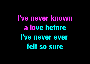 I've never known
a love before

I've never ever
felt so sure