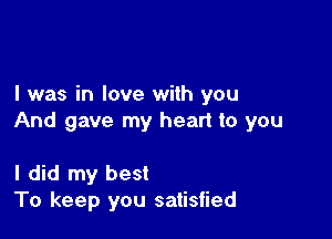 I was in love with you

And gave my heart to you

I did my best
To keep you satisfied