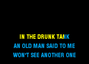 IN THE DRUNK TANK
AH OLD MAN SAID TO ME
WON'T SEE ANOTHER ONE