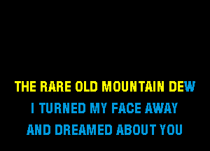 THE RARE OLD MOUNTAIN DEW
I TURNED MY FACE AWAY
AND DREAMED ABOUT YOU