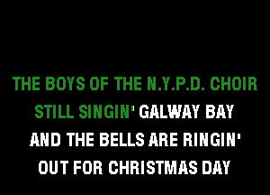 THE BOYS OF THE H.Y.P.D. CHOIR
STILL SIHGIH' GALWAY BAY
AND THE BELLS ARE RIHGIH'
OUT FOR CHRISTMAS DAY