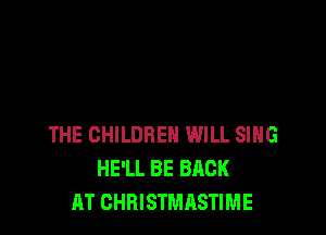 THE CHILDREN WILL SIHG
HE'LL BE BACK
AT CHRISTMASTIME