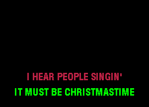 I HEAR PEOPLE SINGIH'
IT MUST BE CHRISTMASTIME