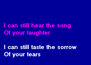 I can still taste the sorrow
Of your tears