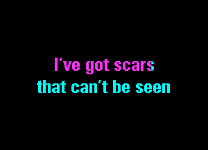 I've got scars

that can't be seen