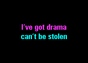 I've got drama

can't be stolen