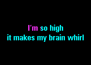 I'm so high

it makes my brain whirl