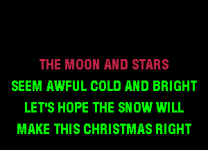THE MOON AND STARS
SEEM AWFUL COLD AND BRIGHT
LET'S HOPE THE SHOW WILL
MAKE THIS CHRISTMAS RIGHT