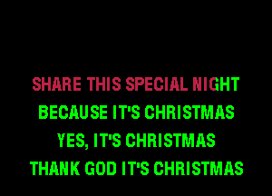 SHARE THIS SPECIAL NIGHT
BECAUSE IT'S CHRISTMAS
YES, IT'S CHRISTMAS
THANK GOD IT'S CHRISTMAS