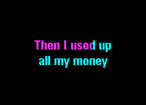 Then I used up

all my money