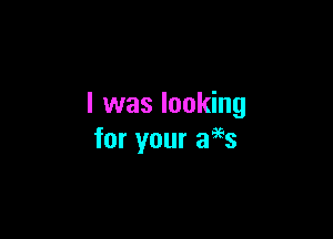 I was looking

for your aegs