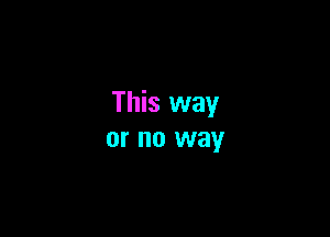 This way

or no way