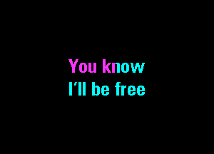 You know

I'll be free