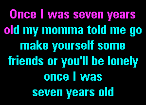 Once I was seven years
old my momma told me go
make yourself some
friends or you'll be lonely
once I was
seven years old