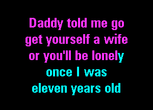 Daddy told me go
get yourself a wife

or you'll be lonely
once I was
eleven years old