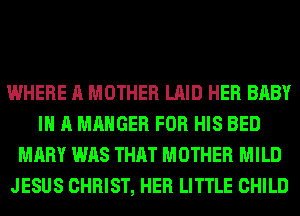 WHERE A MOTHER LAID HER BABY
I A MAHGER FOR HIS BED
MARY WAS THAT MOTHER MILD
JESUS CHRIST, HER LITTLE CHILD