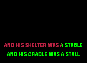 AND HIS SHELTER WAS A STABLE
AND HIS CRADLE WAS A STALL