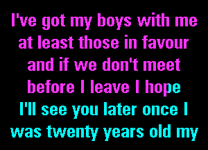 I've got my boys with me
at least those in favour
and if we don't meet
before I leave I hope
I'll see you later once I
was twenty years old my