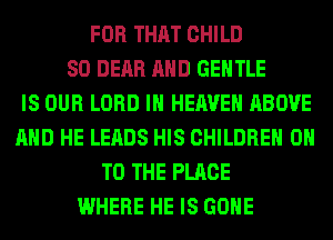 FOR THAT CHILD
SO DEAR AND GENTLE
IS OUR LORD IN HEAVEN ABOVE
AND HE LEADS HIS CHILDREN ON
TO THE PLACE
WHERE HE IS GONE
