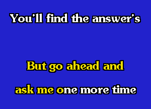 You'll find the answer's

But 90 ahead and

ask me one more time