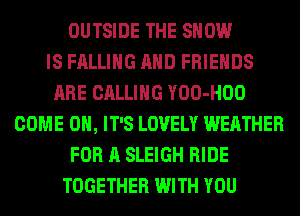 OUTSIDE THE SHOW
IS FALLING AND FRIENDS
ARE CALLING YOO-HOO
COME ON, IT'S LOVELY WEATHER
FOR A SLEIGH RIDE
TOGETHER WITH YOU
