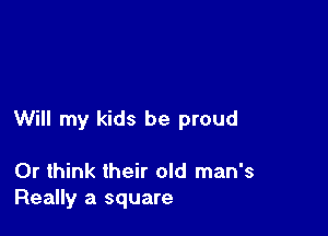 Will my kids be proud

0r think their old man's
Really a square