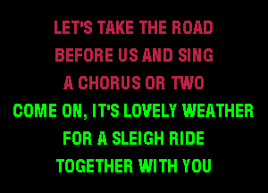 LET'S TAKE THE ROAD
BEFORE US AND SING
A CHORUS OR TWO
COME ON, IT'S LOVELY WEATHER
FOR A SLEIGH RIDE
TOGETHER WITH YOU