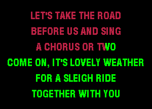 LET'S TAKE THE ROAD
BEFORE US AND SING
A CHORUS OR TWO
COME ON, IT'S LOVELY WEATHER
FOR A SLEIGH RIDE
TOGETHER WITH YOU