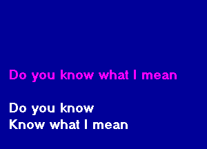 Do you know
Know what I mean