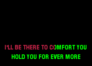 I'LL BE THERE T0 COMFORT YOU
HOLD YOU FOR EVER MORE