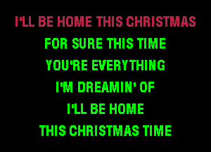 I'LL BE HOME THIS CHRISTMAS
FOR SURE THIS TIME
YOU'RE EVERYTHING

I'M DREAMIH' 0F
I'LL BE HOME
THIS CHRISTMAS TIME