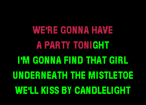 WE'RE GONNA HAVE
A PARTY TONIGHT
I'M GONNA FIND THAT GIRL
UHDERHEATH THE MISTLETOE
WE'LL KISS BY CANDLELIGHT