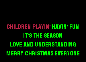 CHILDREN PLAYIH' HAVIH' FUH
IT'S THE SEASON
LOVE AND UNDERSTANDING
MERRY CHRISTMAS EVERYONE