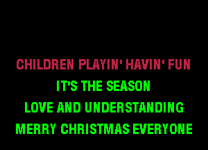 CHILDREN PLAYIH' HAVIH' FUH
IT'S THE SEASON
LOVE AND UNDERSTANDING
MERRY CHRISTMAS EVERYONE